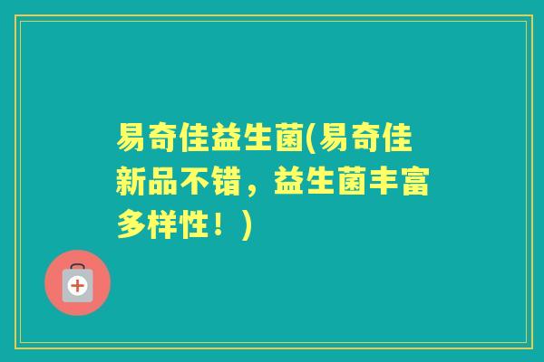 易奇佳益生菌(易奇佳新品不错，益生菌丰富多样性！)