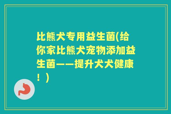 比熊犬专用益生菌(给你家比熊犬宠物添加益生菌——提升犬犬健康!) 比熊犬专用益生菌(给你家比熊犬宠物添加益生菌——提升犬犬健康!)