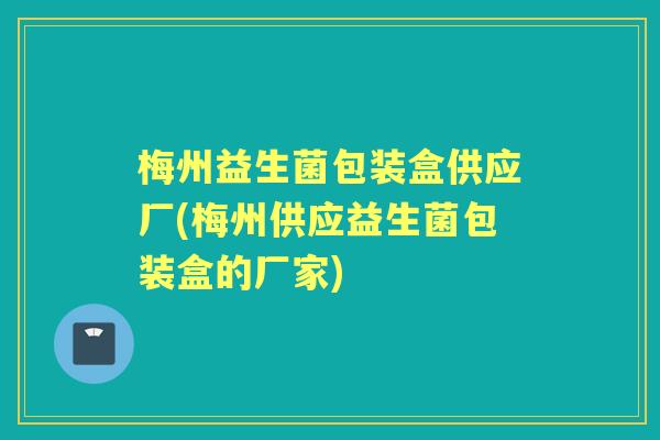 梅州益生菌包装盒供应厂(梅州供应益生菌包装盒的厂家) 梅州益生菌包装盒供应厂(梅州供应益生菌包装盒的厂家)