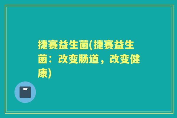 捷赛益生菌(捷赛益生菌:改变肠道,改变健康) 捷赛益生菌(捷赛益生菌:改变肠道,改变健康)