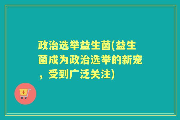 政选举益生菌(益生菌成为政选举的新宠,受到广泛关注) 政选举益生菌(益生菌成为政选举的新宠,受到广泛关注)