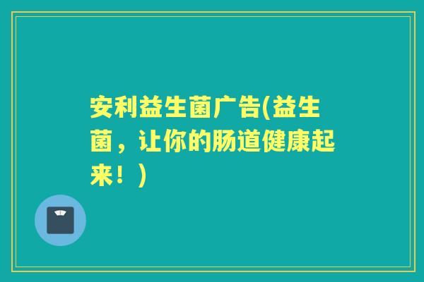 安利益生菌广告(益生菌，让你的肠道健康起来！)