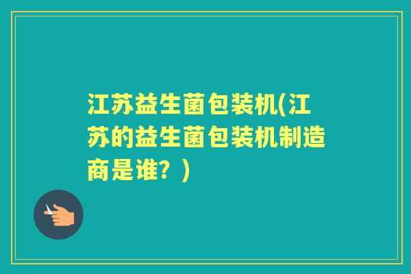 江苏益生菌包装机(江苏的益生菌包装机制造商是谁？)