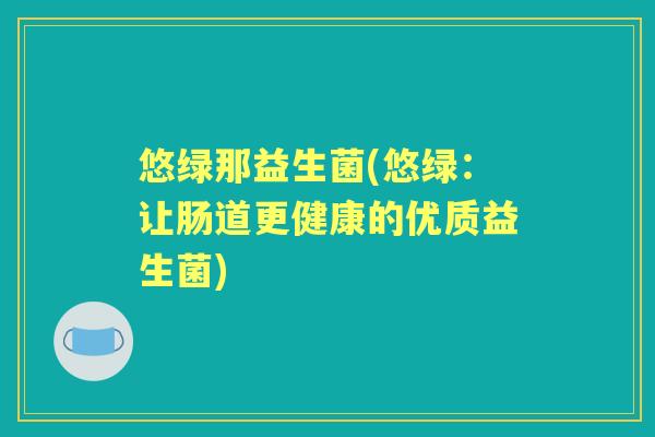 悠绿那益生菌(悠绿:让肠道更健康的优质益生菌) 悠绿那益生菌(悠绿:让肠道更健康的优质益生菌)