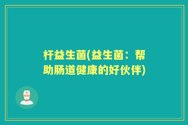 杆益生菌(益生菌:帮助肠道健康的好伙伴) 杆益生菌(益生菌:帮助肠道健康的好伙伴)