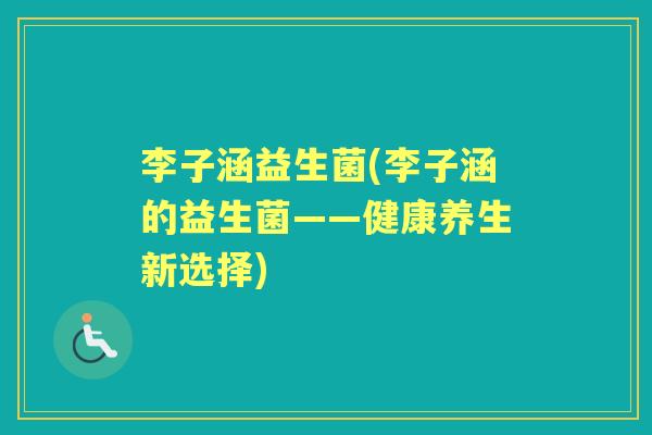 李子涵益生菌(李子涵的益生菌——健康养生新选择) 李子涵益生菌(李子涵的益生菌——健康养生新选择)