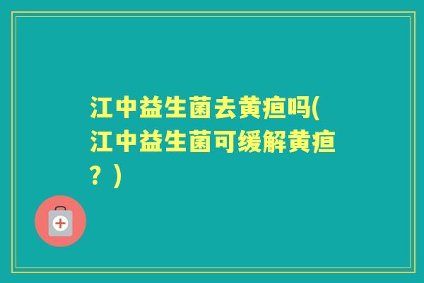 江中益生菌去黄疸吗(江中益生菌可缓解黄疸?) 江中益生菌去黄疸吗(江中益生菌可缓解黄疸?)