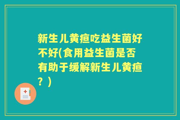 新生儿黄疸吃益生菌好不好(食用益生菌是否有助于缓解新生儿黄疸?) 新生儿黄疸吃益生菌好不好(食用益生菌是否有助于缓解新生儿黄疸?)