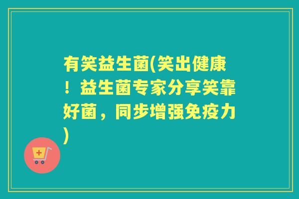 有笑益生菌(笑出健康！益生菌专家分享笑靠好菌，同步增强力)