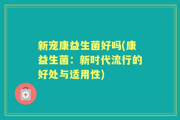 新宠康益生菌好吗(康益生菌：新时代流行的好处与适用性)