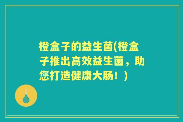橙盒子的益生菌(橙盒子推出高效益生菌,助您打造健康大肠!) 橙盒子的益生菌(橙盒子推出高效益生菌,助您打造健康大肠!)