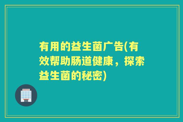 有用的益生菌广告(有效帮助肠道健康，探索益生菌的秘密)