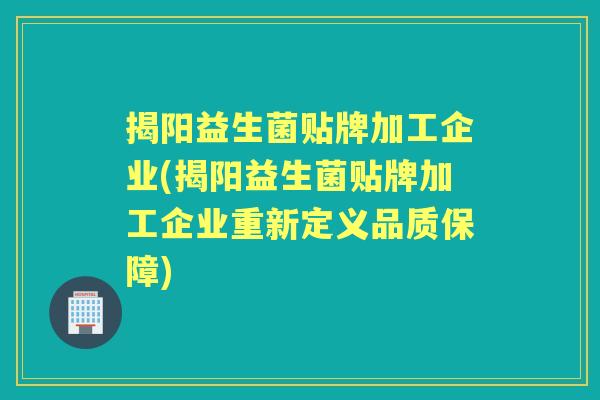 揭阳益生菌贴牌加工企业(揭阳益生菌贴牌加工企业重新定义品质保障)