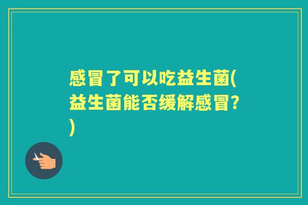 了可以吃益生菌(益生菌能否缓解？)