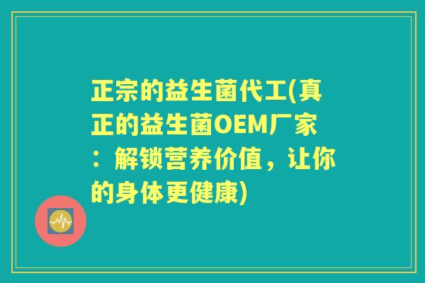 正宗的益生菌代工(真正的益生菌OEM厂家:解锁营养价值,让你的身体更健康) 正宗的益生菌代工(真正的益生菌OEM厂家:解锁营养价值,让你的身体更健康)