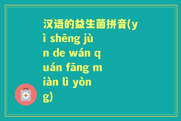 汉语的益生菌拼音(yì shēng jùn de wán quán fāng miàn lì yòng) 汉语的益生菌拼音(yì shēng jùn de wán quán fāng miàn lì yòng)