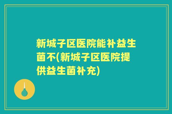 新城子区医院能补益生菌不(新城子区医院提供益生菌补充) 新城子区医院能补益生菌不(新城子区医院提供益生菌补充)