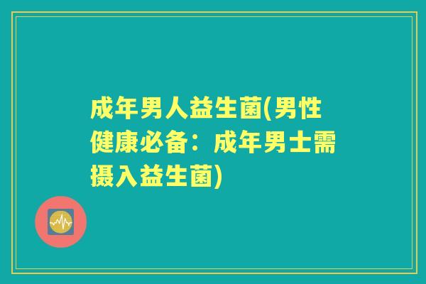成年男人益生菌(男性健康必备:成年男士需摄入益生菌) 成年男人益生菌(男性健康必备:成年男士需摄入益生菌)