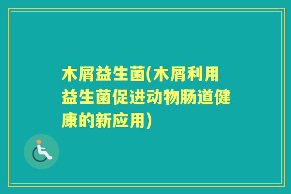 木屑益生菌(木屑利用益生菌促进动物肠道健康的新应用) 木屑益生菌(木屑利用益生菌促进动物肠道健康的新应用)