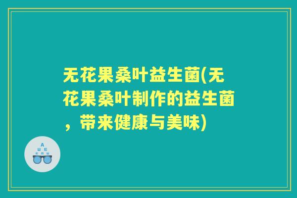 无花果桑叶益生菌(无花果桑叶制作的益生菌，带来健康与美味)