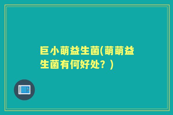 巨小萌益生菌(萌萌益生菌有何好处?) 巨小萌益生菌(萌萌益生菌有何好处?)