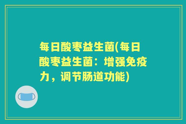 每日酸枣益生菌(每日酸枣益生菌:增强力,调节肠道功能) 每日酸枣益生菌(每日酸枣益生菌:增强力,调节肠道功能)