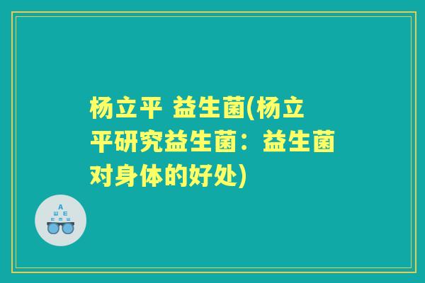 杨立平 益生菌(杨立平研究益生菌:益生菌对身体的好处) 杨立平 益生菌(杨立平研究益生菌:益生菌对身体的好处)