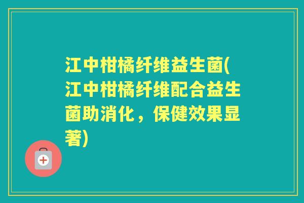 江中柑橘纤维益生菌(江中柑橘纤维配合益生菌助消化，保健效果显著)