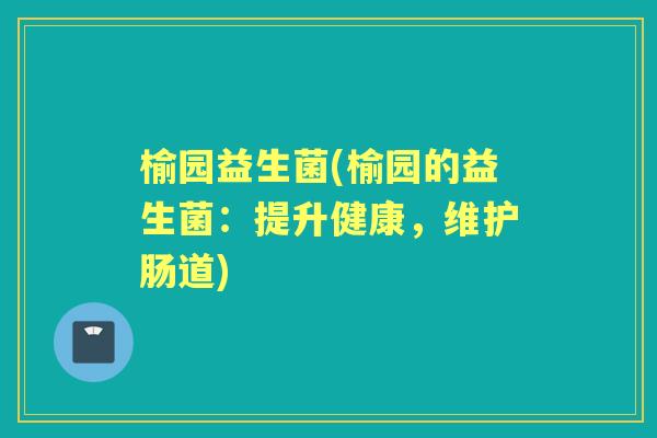 榆园益生菌(榆园的益生菌：提升健康，维护肠道)