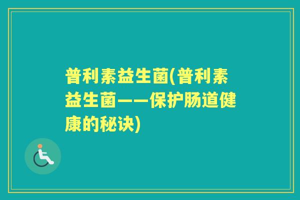 普利素益生菌(普利素益生菌——保护肠道健康的秘诀)