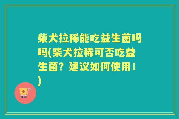 柴犬拉稀能吃益生菌吗吗(柴犬拉稀可否吃益生菌?建议如何使用!) 柴犬拉稀能吃益生菌吗吗(柴犬拉稀可否吃益生菌?建议如何使用!)