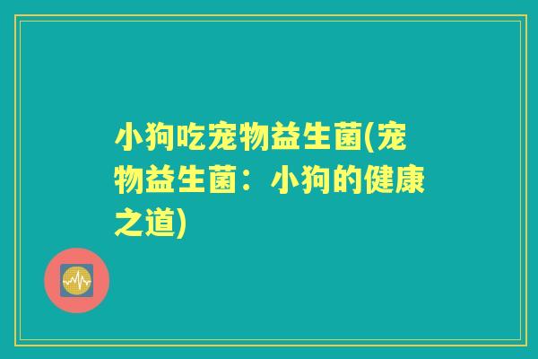 小狗吃宠物益生菌(宠物益生菌:小狗的健康之道) 小狗吃宠物益生菌(宠物益生菌:小狗的健康之道)