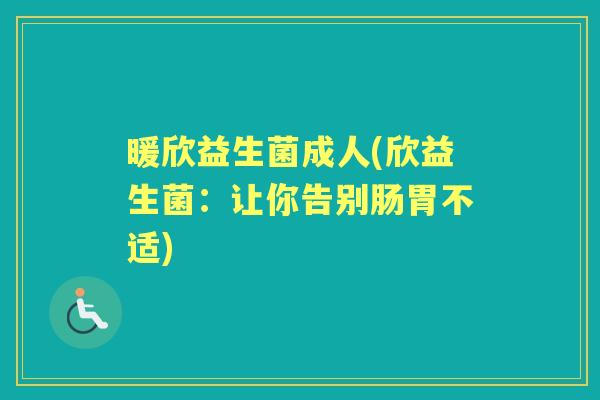 暖欣益生菌成人(欣益生菌:让你告别肠胃不适) 暖欣益生菌成人(欣益生菌:让你告别肠胃不适)