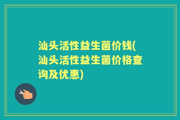 汕头活性益生菌价钱(汕头活性益生菌价格查询及优惠) 汕头活性益生菌价钱(汕头活性益生菌价格查询及优惠)