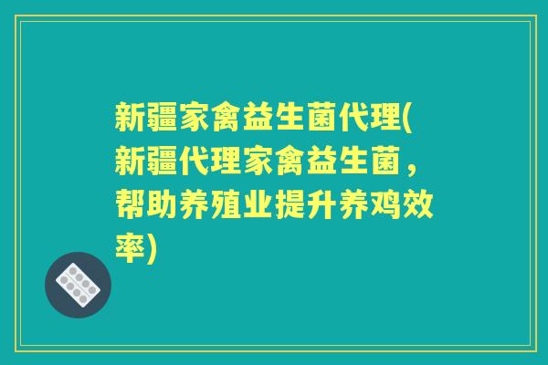 新疆家禽益生菌代理(新疆代理家禽益生菌,帮助养殖业提升养鸡效率) 新疆家禽益生菌代理(新疆代理家禽益生菌,帮助养殖业提升养鸡效率)