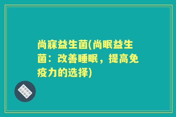 尚寐益生菌(尚眠益生菌:改善,提高力的选择) 尚寐益生菌(尚眠益生菌:改善,提高力的选择)