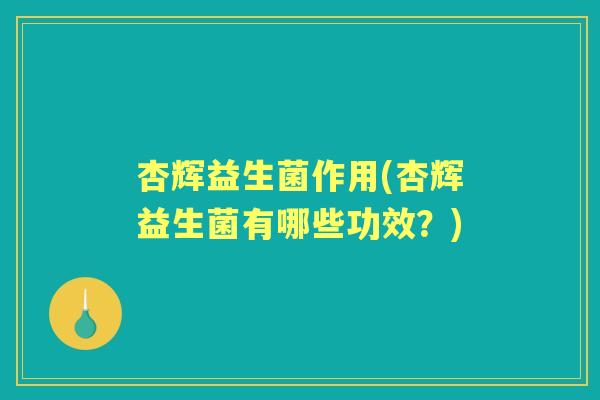 杏辉益生菌作用(杏辉益生菌有哪些功效?) 杏辉益生菌作用(杏辉益生菌有哪些功效?)