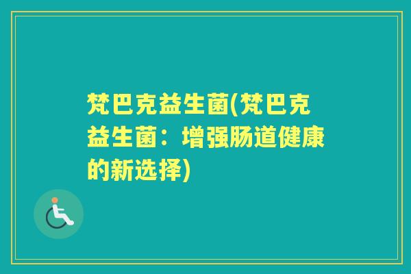 梵巴克益生菌(梵巴克益生菌：增强肠道健康的新选择)