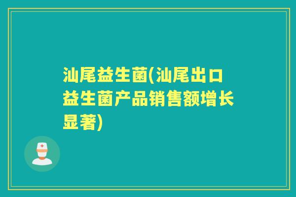 汕尾益生菌(汕尾出口益生菌产品销售额增长显著)