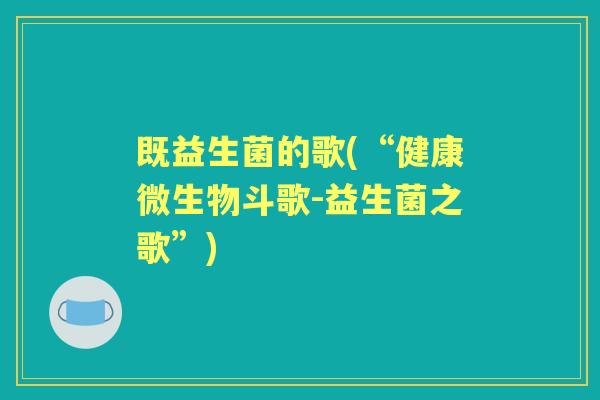 既益生菌的歌(“健康微生物斗歌-益生菌之歌”)