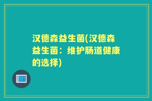 汉德森益生菌(汉德森益生菌:维护肠道健康的选择) 汉德森益生菌(汉德森益生菌:维护肠道健康的选择)