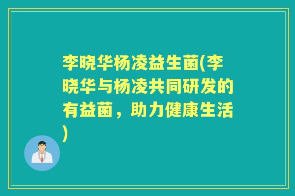 李晓华杨凌益生菌(李晓华与杨凌共同研发的有益菌，助力健康生活)