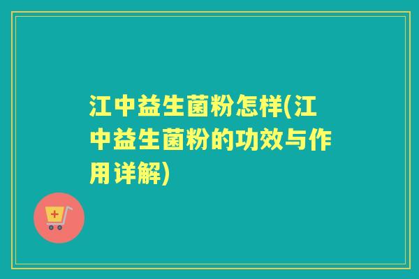江中益生菌粉怎样(江中益生菌粉的功效与作用详解)