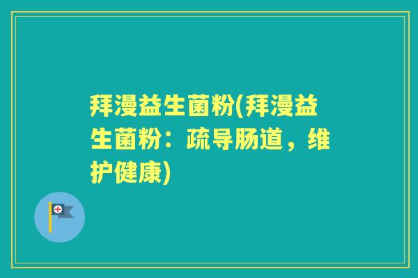 拜漫益生菌粉(拜漫益生菌粉:疏导肠道,维护健康) 拜漫益生菌粉(拜漫益生菌粉:疏导肠道,维护健康)