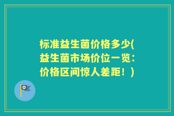 标准益生菌价格多少(益生菌市场价位一览:价格区间惊人差距!) 标准益生菌价格多少(益生菌市场价位一览:价格区间惊人差距!)