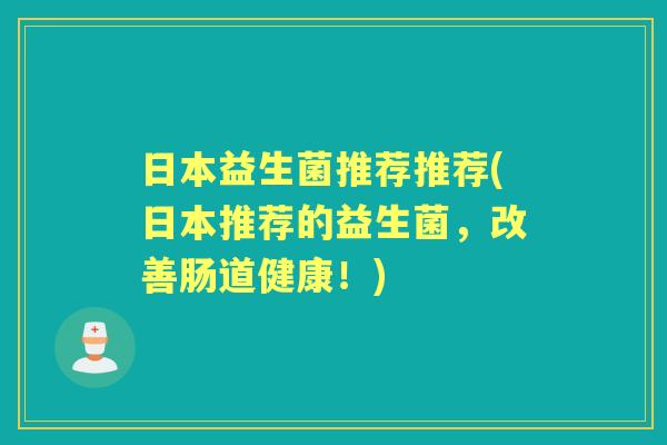 日本益生菌推荐推荐(日本推荐的益生菌,改善肠道健康!) 日本益生菌推荐推荐(日本推荐的益生菌,改善肠道健康!)