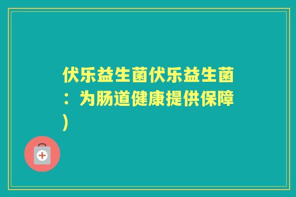伏乐益生菌伏乐益生菌:为肠道健康提供保障) 伏乐益生菌伏乐益生菌:为肠道健康提供保障)