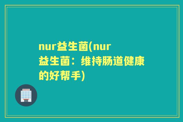 nur益生菌(nur益生菌:维持肠道健康的好帮手) nur益生菌(nur益生菌:维持肠道健康的好帮手)