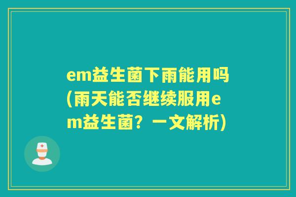 em益生菌下雨能用吗(雨天能否继续服用em益生菌?一文解析) em益生菌下雨能用吗(雨天能否继续服用em益生菌?一文解析)