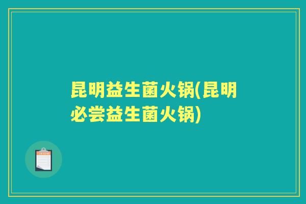 昆明益生菌火锅(昆明必尝益生菌火锅) 昆明益生菌火锅(昆明必尝益生菌火锅)